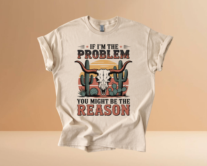 IF I'M THE PROBLEM YOURE THE REASON TSHIRTS