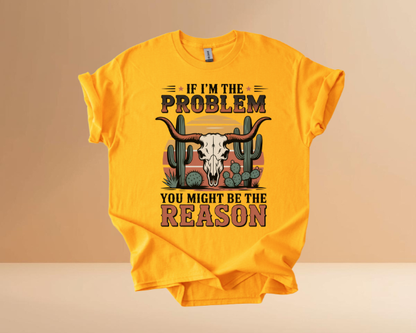 IF I'M THE PROBLEM YOURE THE REASON TSHIRTS