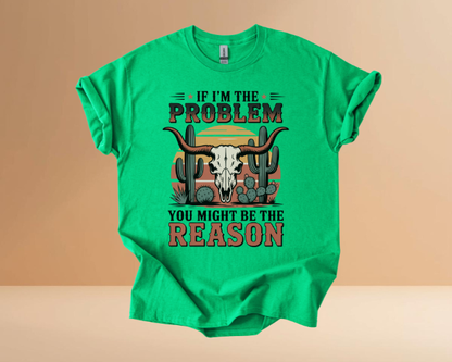 IF I'M THE PROBLEM YOURE THE REASON TSHIRTS