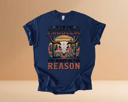 IF I'M THE PROBLEM YOURE THE REASON TSHIRTS