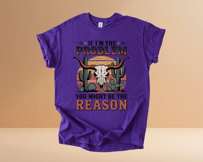 IF I'M THE PROBLEM YOURE THE REASON TSHIRTS
