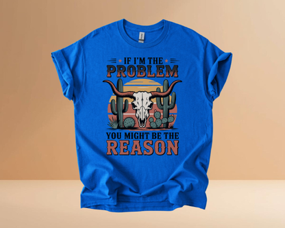 IF I'M THE PROBLEM YOURE THE REASON TSHIRTS